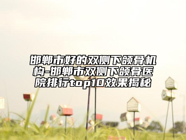 邯郸市好的双侧下颌骨机构-邯郸市双侧下颌骨医院排行top10效果揭秘