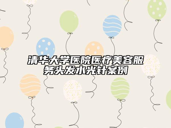 清华大学医院医疗美容服务头发水光针案例