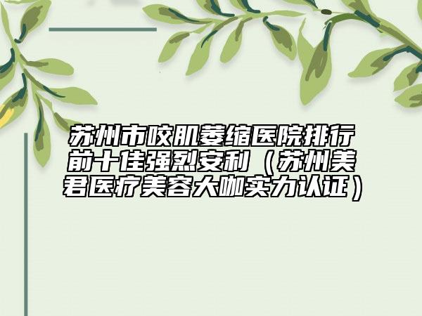 苏州市咬肌萎缩医院排行前十佳强烈安利（苏州美君医疗美容大咖实力认证）