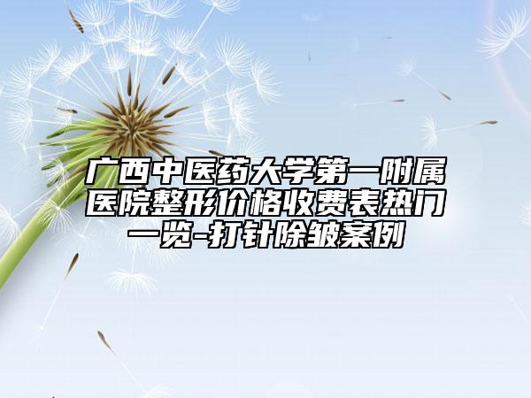 广西中医药大学第一附属医院整形价格收费表热门一览-打针除皱案例