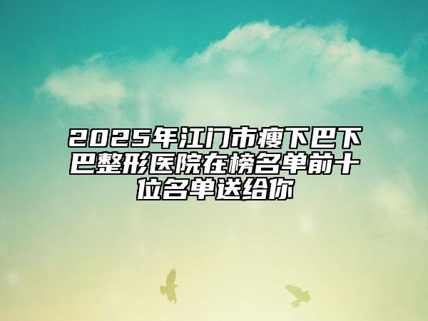 2025年江门市瘦下巴下巴整形医院在榜名单前十位名单送给你
