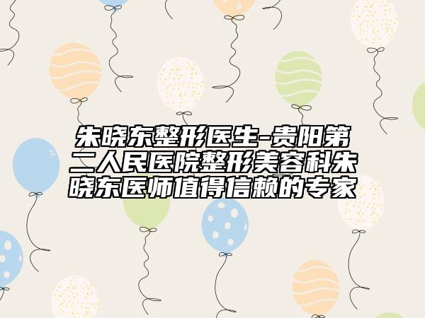 朱晓东整形医生-贵阳第二人民医院整形美容科朱晓东医师值得信赖的专家