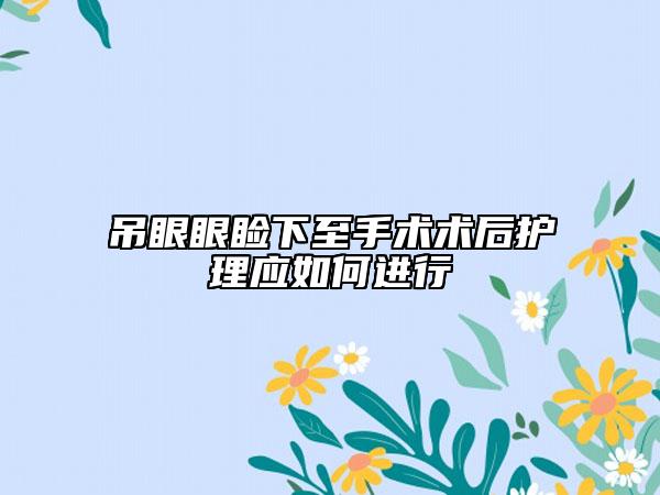 吊眼眼睑下至手术术后护理应如何进行