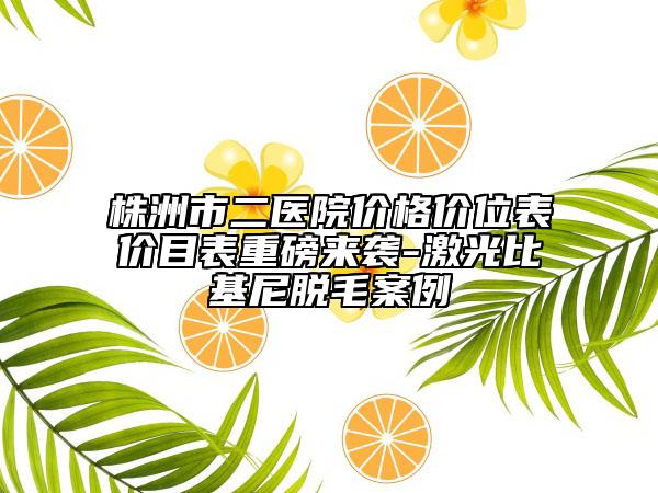株洲市二医院价格价位表价目表重磅来袭-激光比基尼脱毛案例