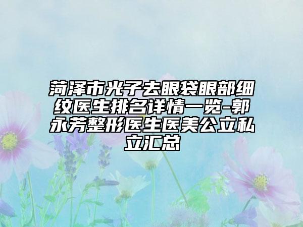 菏泽市光子去眼袋眼部细纹医生排名详情一览-郭永芳整形医生医美公立私立汇总