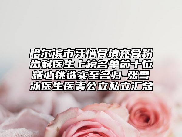 哈尔滨市牙槽骨填充骨粉齿科医生上榜名单前十位精心挑选实至名归-张雪冰医生医美公立私立汇总