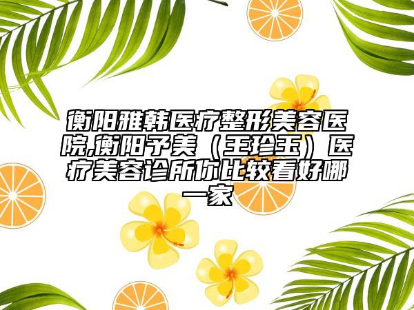 衡阳雅韩医疗整形美容医院,衡阳予美（王珍玉）医疗美容诊所你比较看好哪一家