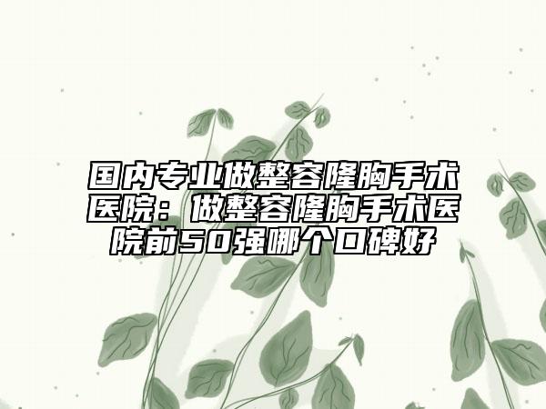 国内专业做整容隆胸手术医院：做整容隆胸手术医院前50强哪个口碑好