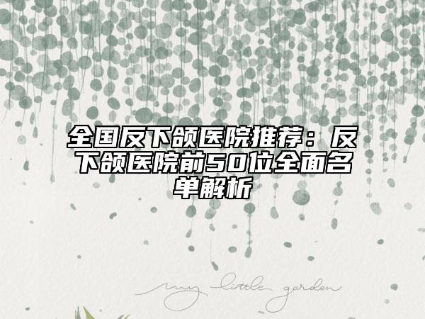 全国反下颌医院推荐：反下颌医院前50位全面名单解析