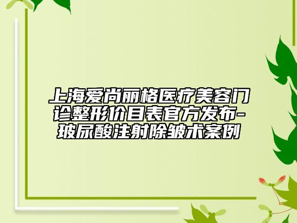 上海爱尚丽格医疗美容门诊整形价目表官方发布-玻尿酸注射除皱术案例