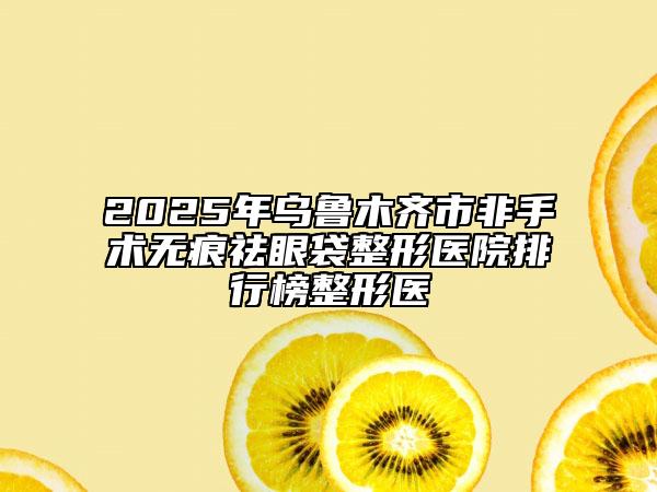 2025年乌鲁木齐市非手术无痕祛眼袋整形医院排行榜整形医