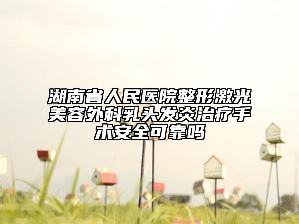 湖南省人民医院整形激光美容外科乳头发炎治疗手术安全可靠吗