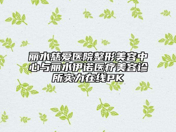 丽水慈爱医院整形美容中心与丽水伊诺医疗美容诊所实力在线PK