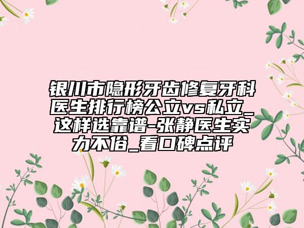 银川市隐形牙齿修复牙科医生排行榜公立vs私立_这样选靠谱-张静医生实力不俗_看口碑点评
