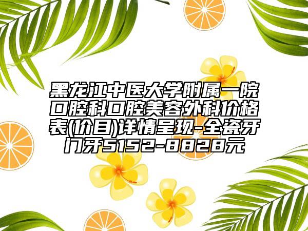 黑龙江中医大学附属一院口腔科口腔美容外科价格表(价目)详情呈现-全瓷牙门牙5152-8828元