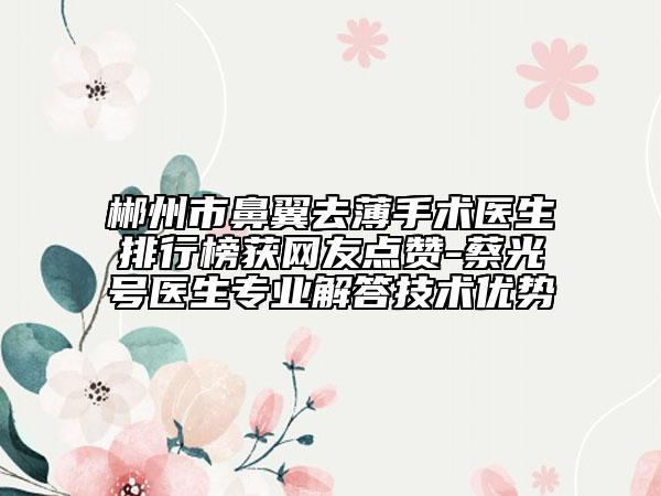 郴州市鼻翼去薄手术医生排行榜获网友点赞-蔡光号医生专业解答技术优势