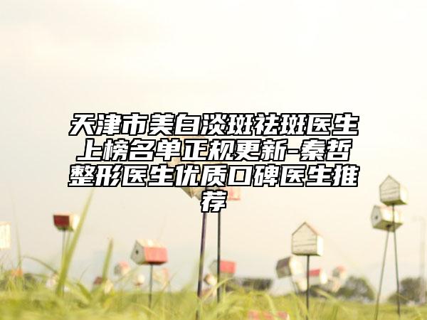天津市美白淡斑祛斑医生上榜名单正规更新-秦哲整形医生优质口碑医生推荐
