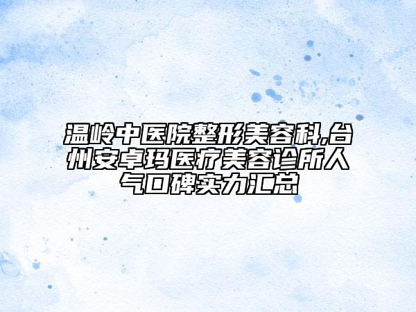 温岭中医院整形美容科,台州安卓玛医疗美容诊所人气口碑实力汇总