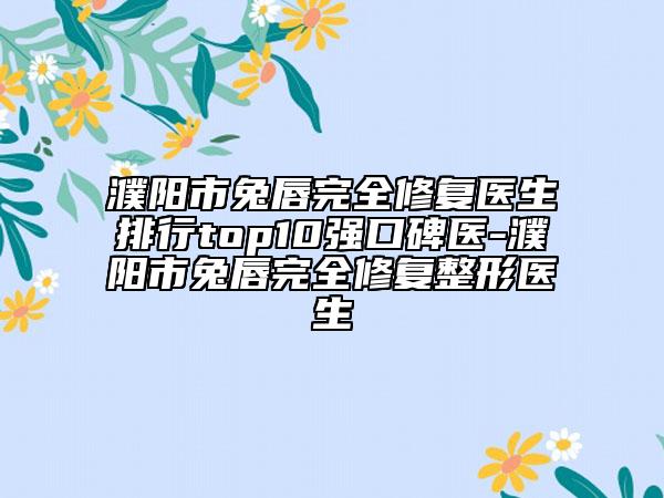 濮阳市兔唇完全修复医生排行top10强口碑医-濮阳市兔唇完全修复整形医生