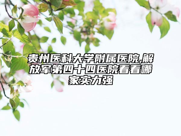 贵州医科大学附属医院,解放军第四十四医院看看哪家实力强