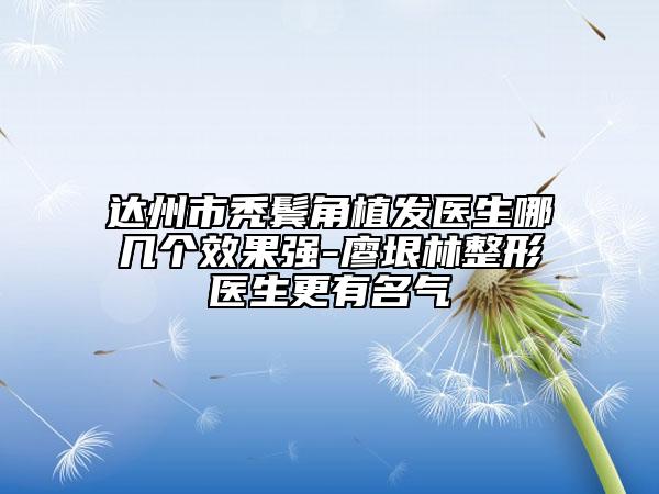 达州市秃鬓角植发医生哪几个效果强-廖垠林整形医生更有名气
