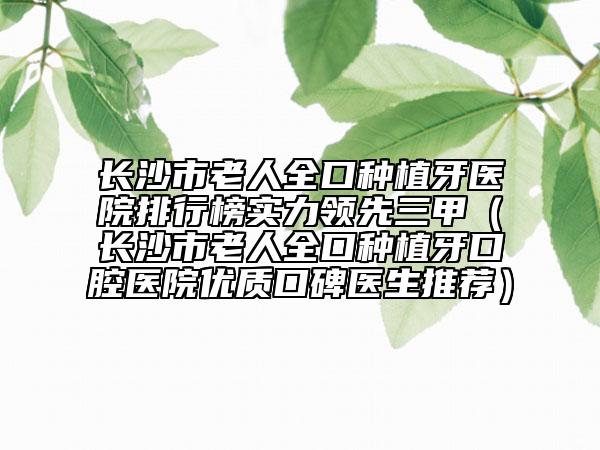 长沙市老人全口种植牙医院排行榜实力领先三甲（长沙市老人全口种植牙口腔医院优质口碑医生推荐）