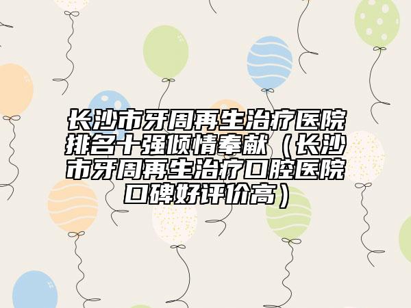 长沙市牙周再生治疗医院排名十强倾情奉献（长沙市牙周再生治疗口腔医院口碑好评价高）