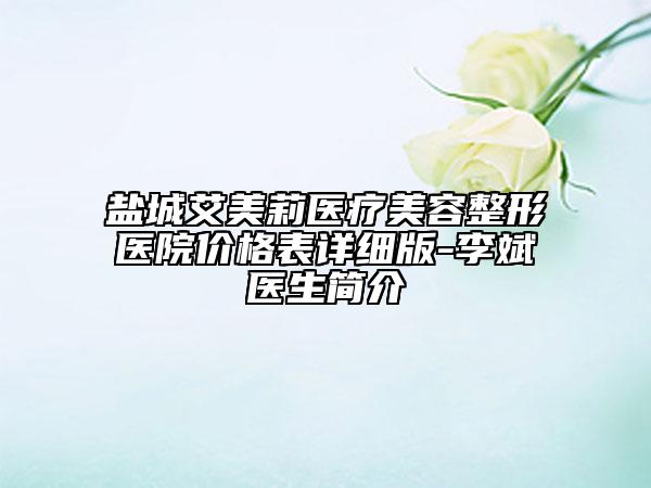 盐城艾美莉医疗美容整形医院价格表详细版-李斌医生简介