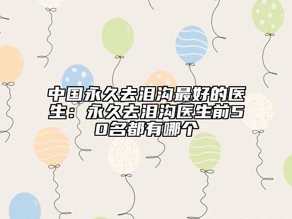 中国永久去泪沟最好的医生：永久去泪沟医生前50名都有哪个