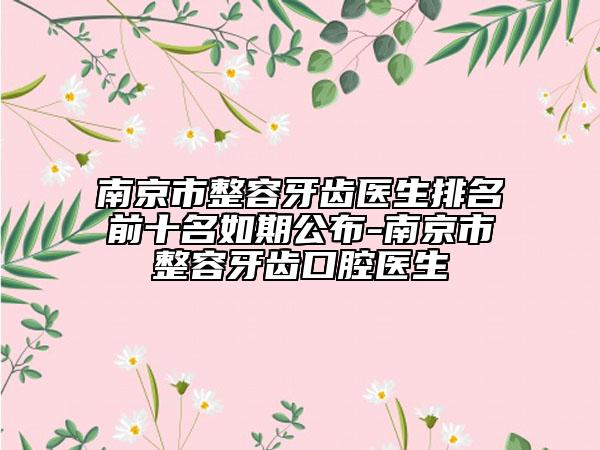 南京市整容牙齿医生排名前十名如期公布-南京市整容牙齿口腔医生