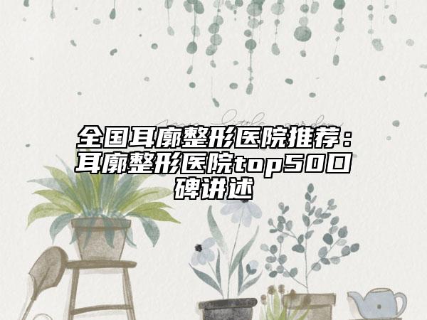 全国耳廓整形医院推荐：耳廓整形医院top50口碑讲述
