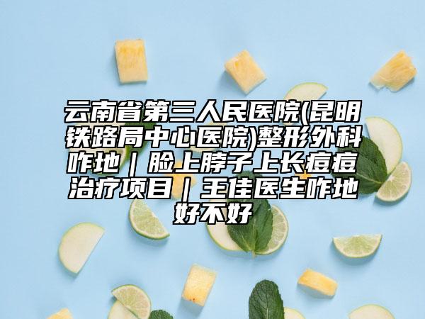 云南省第三人民医院(昆明铁路局中心医院)整形外科咋地｜脸上脖子上长痘痘治疗项目｜王佳医生咋地好不好