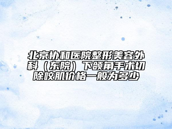 北京协和医院整形美容外科（东院）下颌角手术切除咬肌价格一般为多少