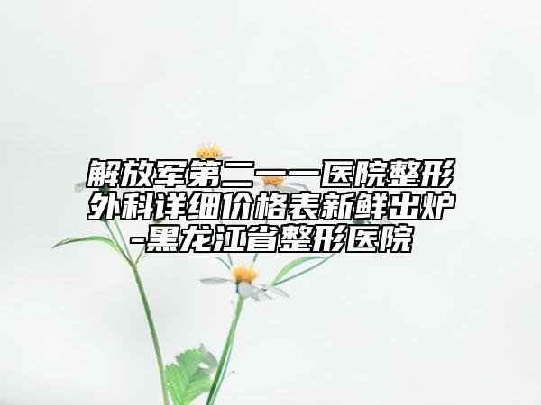 解放军第二一一医院整形外科详细价格表新鲜出炉-黑龙江省整形医院