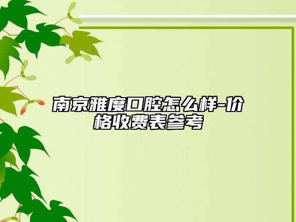 南京雅度口腔怎么样-价格收费表参考