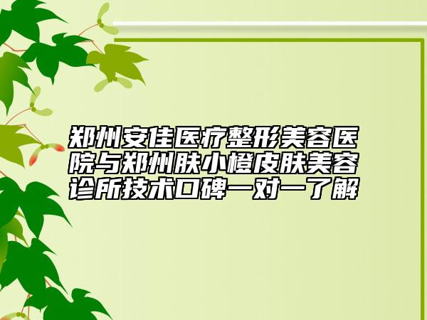郑州安佳医疗整形美容医院与郑州肤小橙皮肤美容诊所技术口碑一对一了解