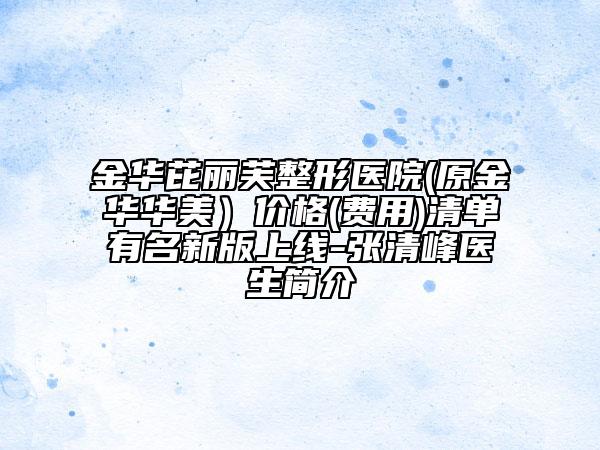金华芘丽芙整形医院(原金华华美）价格(费用)清单有名新版上线-张清峰医生简介