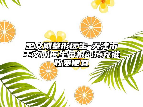 王文刚整形医生-天津市王文刚医生鼻根部填充谁收费便宜
