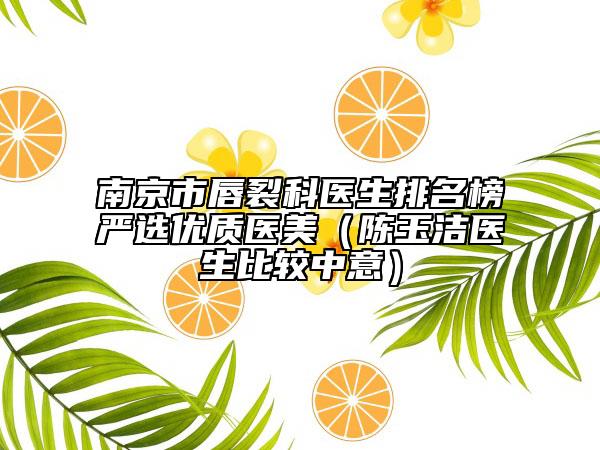 南京市唇裂科医生排名榜严选优质医美（陈玉洁医生比较中意）