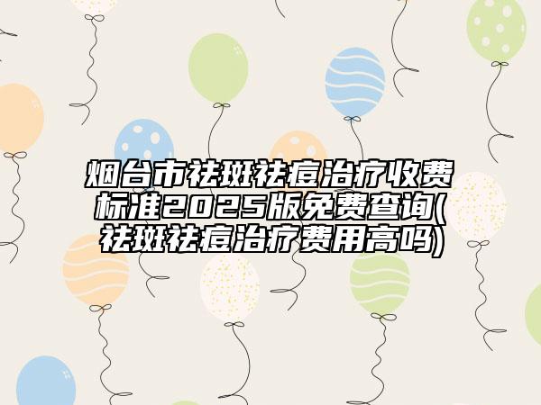 烟台市祛斑祛痘治疗收费标准2025版免费查询(祛斑祛痘治疗费用高吗)
