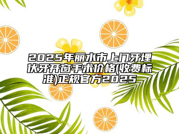 2025年丽水市上门牙埋伏牙开窗手术价格(收费标准)正规官方2025