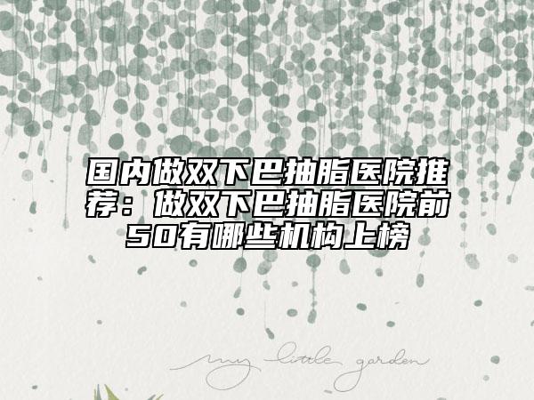 国内做双下巴抽脂医院推荐：做双下巴抽脂医院前50有哪些机构上榜