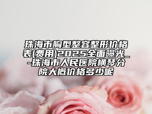 珠海市胸型整容整形价格表(费用)2025全面曝光_-珠海市人民医院横琴分院大概价格多少呢
