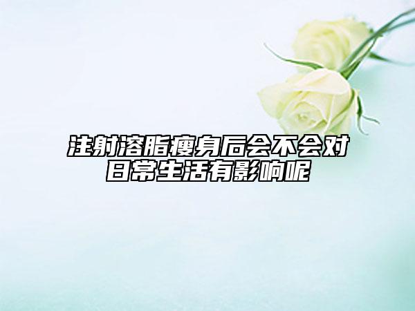 注射溶脂瘦身后会不会对日常生活有影响呢