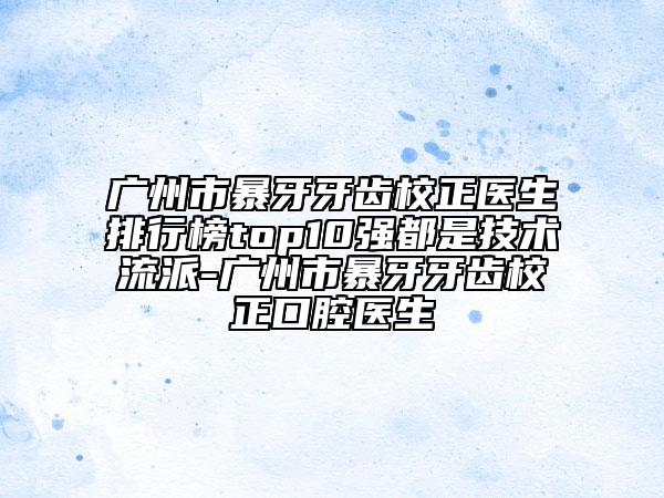 广州市暴牙牙齿校正医生排行榜top10强都是技术流派-广州市暴牙牙齿校正口腔医生