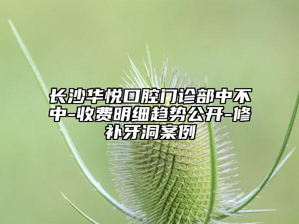 长沙华悦口腔门诊部中不中-收费明细趋势公开-修补牙洞案例