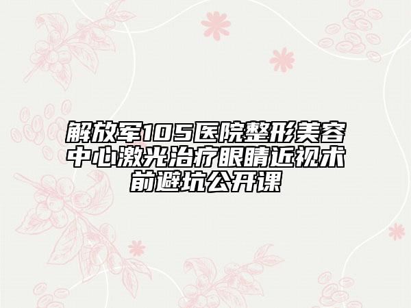 解放军105医院整形美容中心激光治疗眼睛近视术前避坑公开课