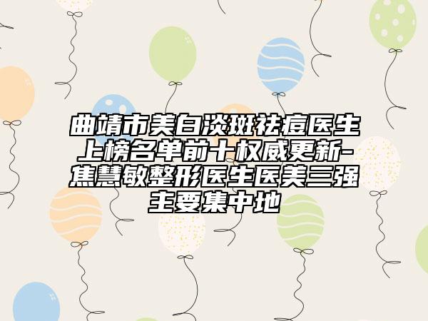 曲靖市美白淡斑祛痘医生上榜名单前十权威更新-焦慧敏整形医生医美三强主要集中地