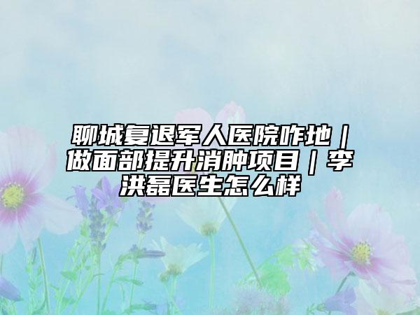 聊城复退军人医院咋地｜做面部提升消肿项目｜李洪磊医生怎么样