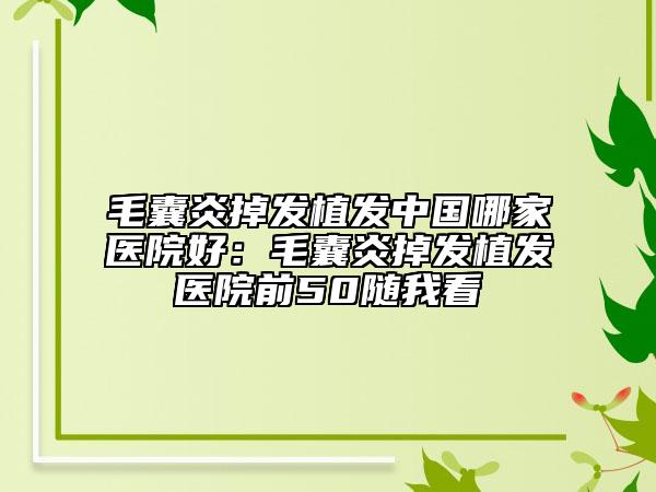 毛囊炎掉发植发中国哪家医院好：毛囊炎掉发植发医院前50随我看